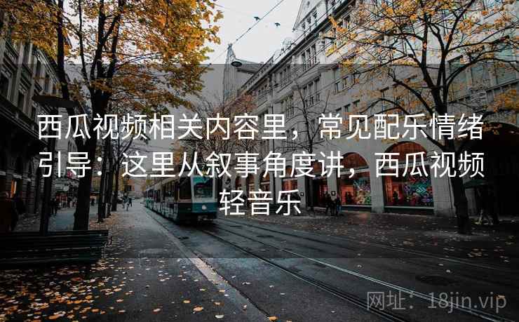 西瓜视频相关内容里，常见配乐情绪引导：这里从叙事角度讲，西瓜视频轻音乐