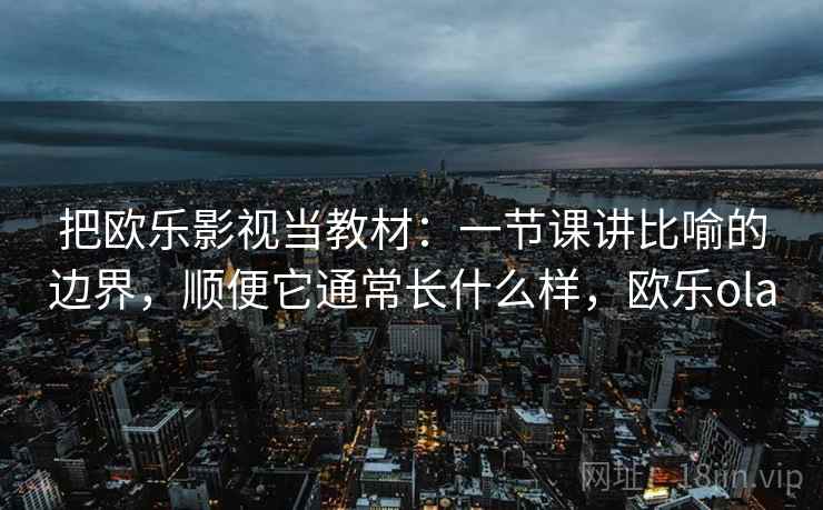 把欧乐影视当教材：一节课讲比喻的边界，顺便它通常长什么样，欧乐ola