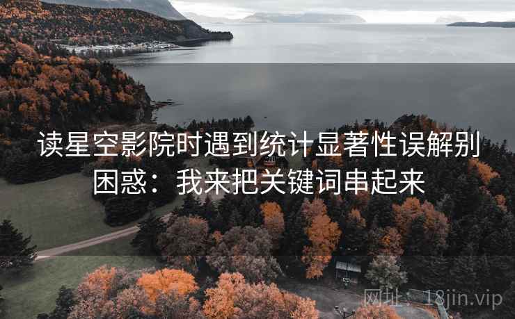 读星空影院时遇到统计显著性误解别困惑:我来把关键词串起来 读星空影院时遇到统计显著性误解别困惑:我来把关键词串起来