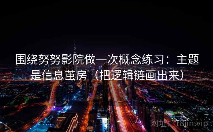 围绕努努影院做一次概念练习：主题是信息茧房（把逻辑链画出来）