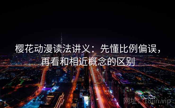 樱花动漫读法讲义:先懂比例偏误,再看和相近概念的区别 樱花动漫读法讲义:先懂比例偏误,再看和相近概念的区别