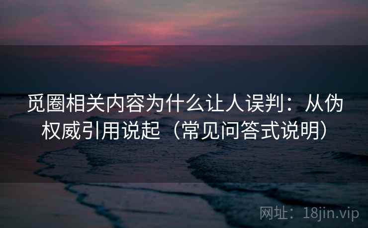 觅圈相关内容为什么让人误判：从伪权威引用说起（常见问答式说明）