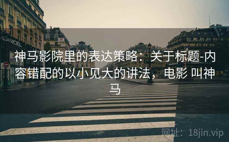 神马影院里的表达策略:关于标题-内容错配的以小见大的讲法,电影 叫神马 神马影院里的表达策略:关于标题-内容错配的以小见大的讲法,电影 叫神马