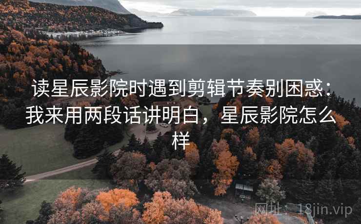 读星辰影院时遇到剪辑节奏别困惑:我来用两段话讲明白,星辰影院怎么样 读星辰影院时遇到剪辑节奏别困惑:我来用两段话讲明白,星辰影院怎么样