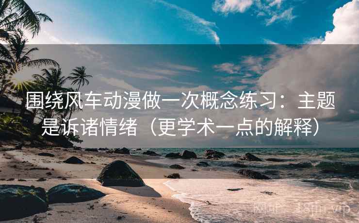 围绕风车动漫做一次概念练习：主题是诉诸情绪（更学术一点的解释）