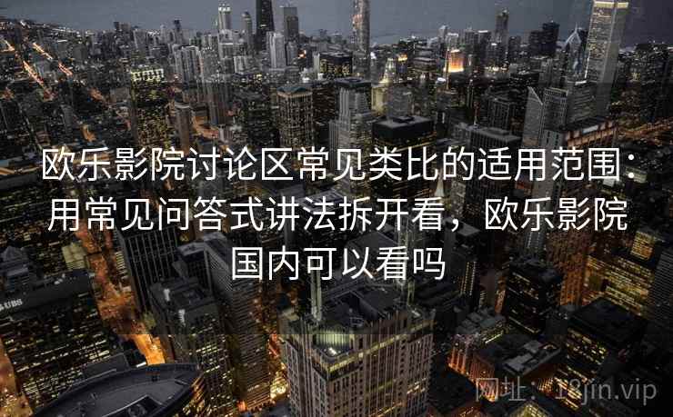 欧乐影院讨论区常见类比的适用范围：用常见问答式讲法拆开看，欧乐影院国内可以看吗
