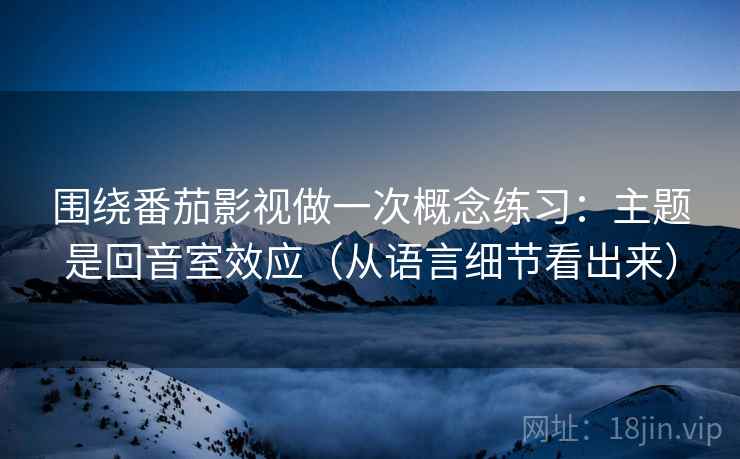 围绕番茄影视做一次概念练习：主题是回音室效应（从语言细节看出来）