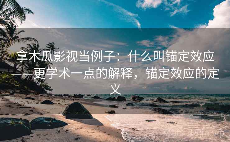 拿木瓜影视当例子：什么叫锚定效应——更学术一点的解释，锚定效应的定义