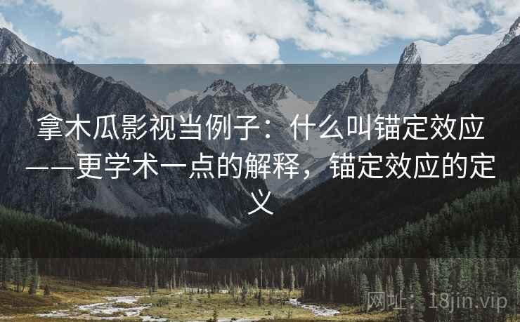 拿木瓜影视当例子：什么叫锚定效应——更学术一点的解释，锚定效应的定义