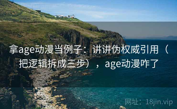 拿age动漫当例子:讲讲伪权威引用(把逻辑拆成三步),age动漫咋了 拿age动漫当例子:讲讲伪权威引用(把逻辑拆成三步),age动漫咋了