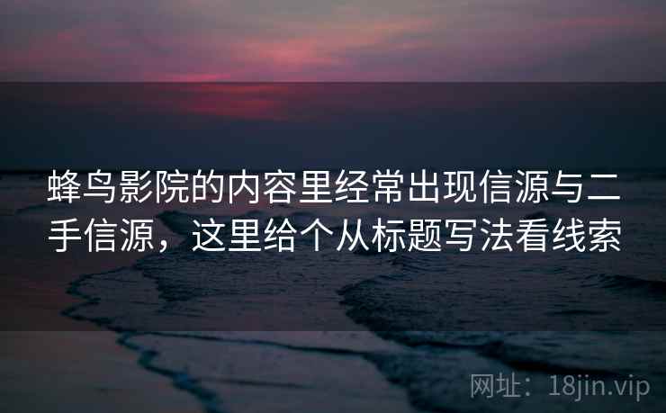 蜂鸟影院的内容里经常出现信源与二手信源,这里给个从标题写法看线索 蜂鸟影院的内容里经常出现信源与二手信源,这里给个从标题写法看线索