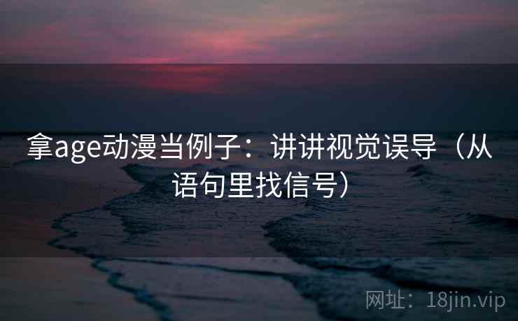 拿age动漫当例子:讲讲视觉误导(从语句里找信号) 拿age动漫当例子:讲讲视觉误导(从语句里找信号)