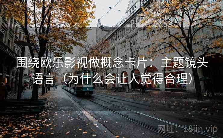 围绕欧乐影视做概念卡片:主题镜头语言(为什么会让人觉得合理) 围绕欧乐影视做概念卡片:主题镜头语言(为什么会让人觉得合理)