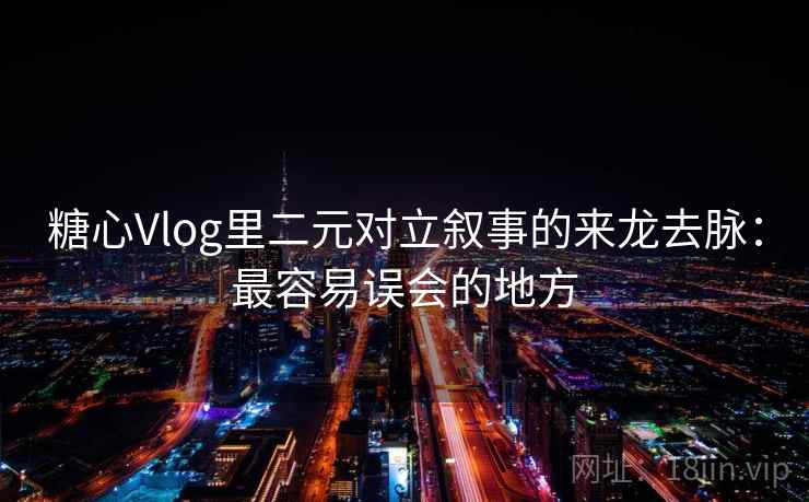 糖心Vlog里二元对立叙事的来龙去脉：最容易误会的地方