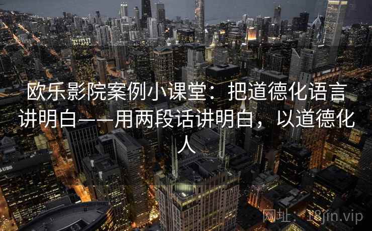 欧乐影院案例小课堂：把道德化语言讲明白——用两段话讲明白，以道德化人