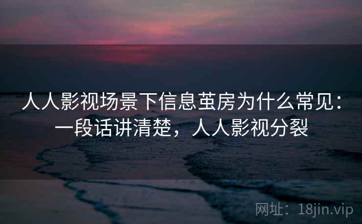 人人影视场景下信息茧房为什么常见:一段话讲清楚,人人影视分裂 人人影视场景下信息茧房为什么常见:一段话讲清楚,人人影视分裂