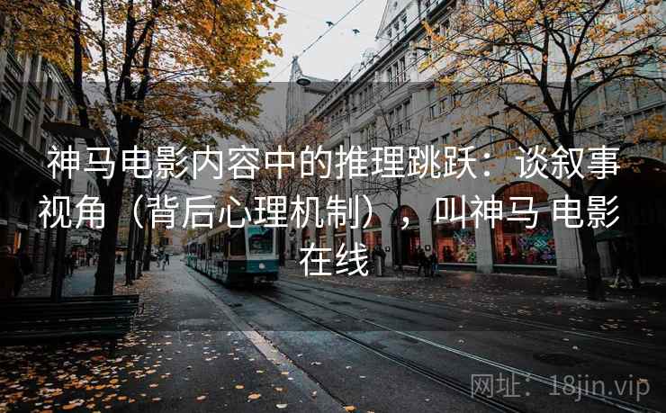 神马电影内容中的推理跳跃：谈叙事视角（背后心理机制），叫神马 电影 在线
