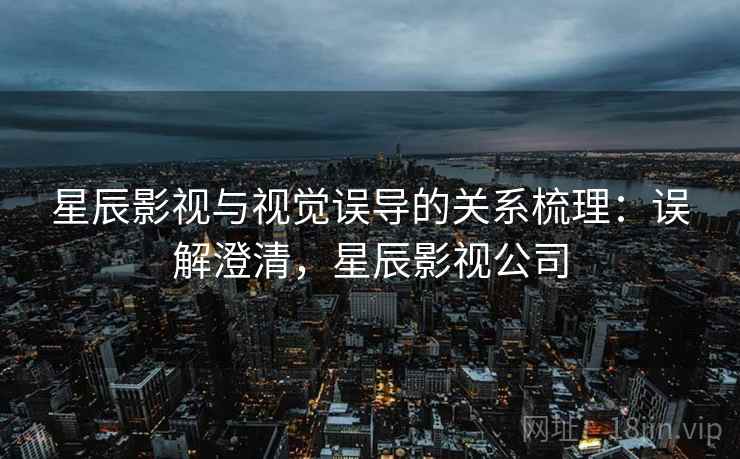 星辰影视与视觉误导的关系梳理:误解澄清,星辰影视公司 星辰影视与视觉误导的关系梳理:误解澄清,星辰影视公司