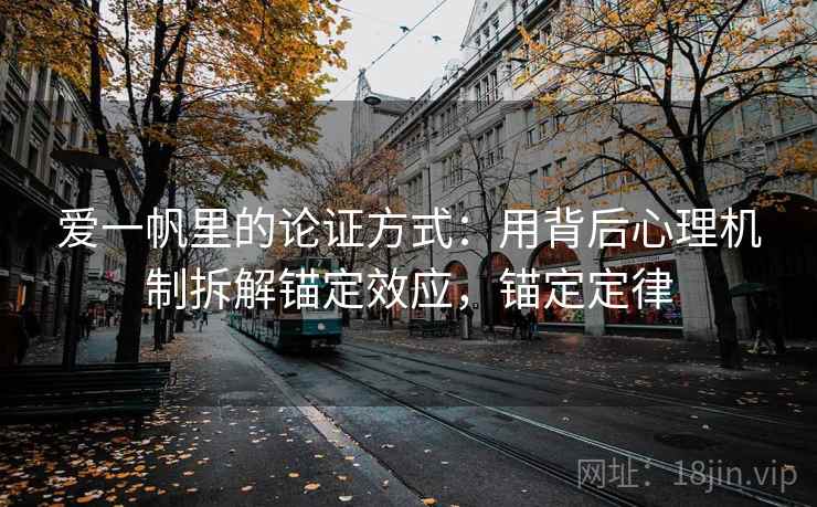 爱一帆里的论证方式:用背后心理机制拆解锚定效应,锚定定律 爱一帆里的论证方式:用背后心理机制拆解锚定效应,锚定定律