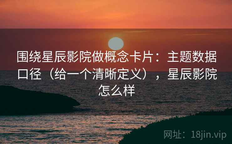 围绕星辰影院做概念卡片:主题数据口径(给一个清晰定义),星辰影院怎么样 围绕星辰影院做概念卡片:主题数据口径(给一个清晰定义),星辰影院怎么样