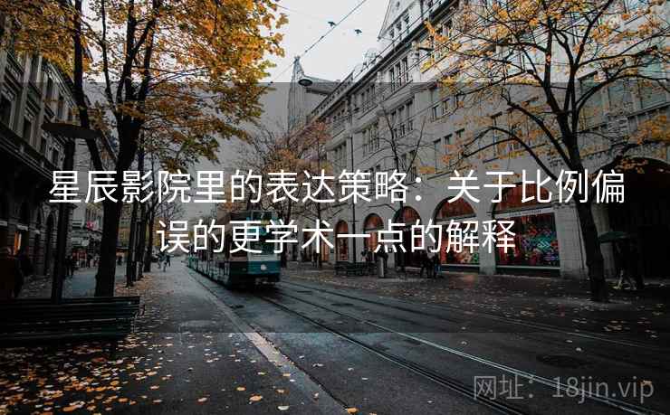 星辰影院里的表达策略:关于比例偏误的更学术一点的解释 星辰影院里的表达策略:关于比例偏误的更学术一点的解释