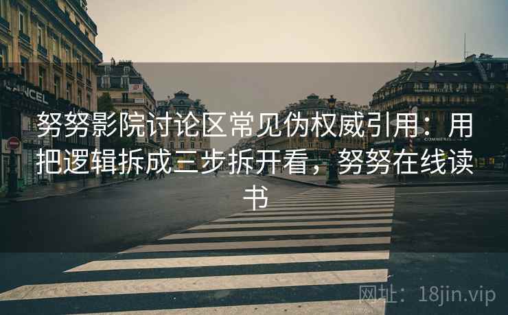 努努影院讨论区常见伪权威引用：用把逻辑拆成三步拆开看，努努在线读书