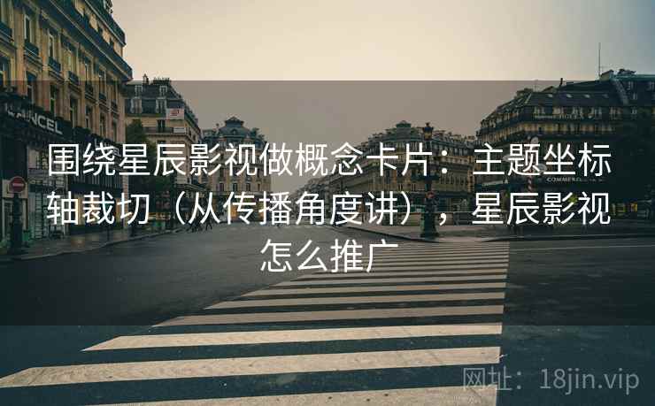 围绕星辰影视做概念卡片：主题坐标轴裁切（从传播角度讲），星辰影视怎么推广