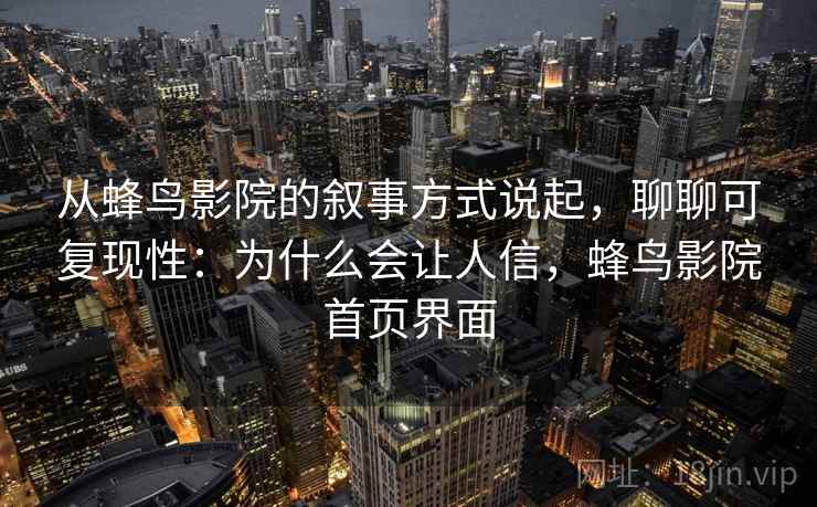 从蜂鸟影院的叙事方式说起,聊聊可复现性:为什么会让人信,蜂鸟影院首页界面 从蜂鸟影院的叙事方式说起,聊聊可复现性:为什么会让人信,蜂鸟影院首页界面