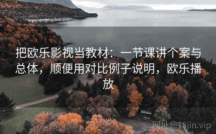 把欧乐影视当教材：一节课讲个案与总体，顺便用对比例子说明，欧乐播放