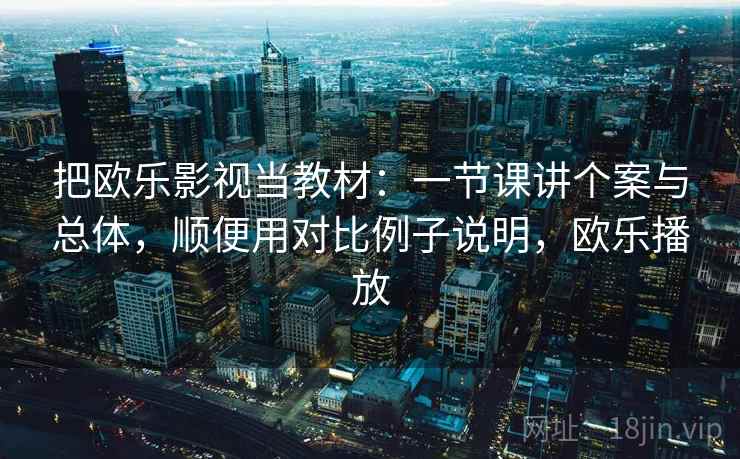 把欧乐影视当教材：一节课讲个案与总体，顺便用对比例子说明，欧乐播放