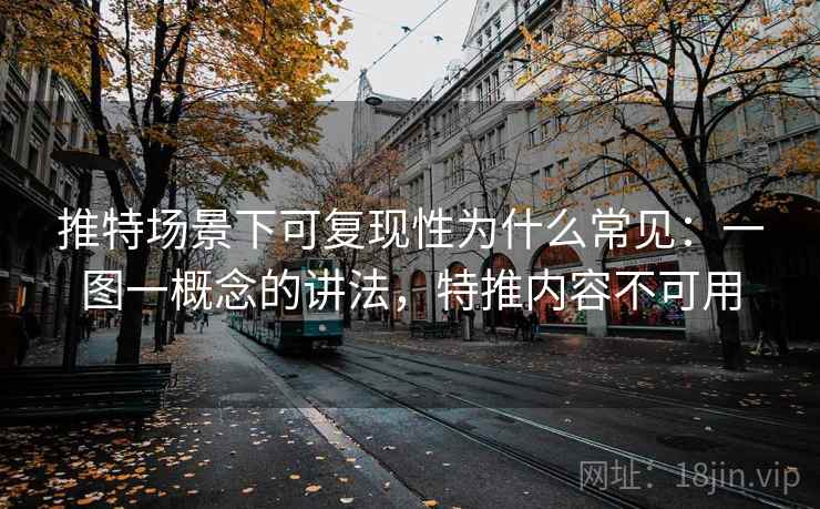 推特场景下可复现性为什么常见：一图一概念的讲法，特推内容不可用