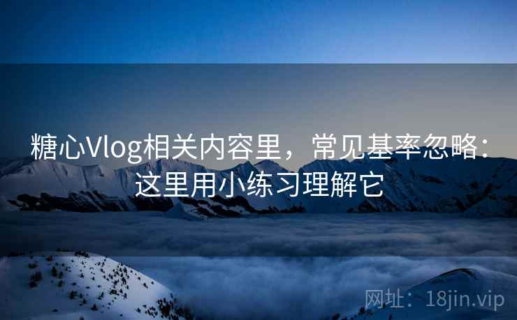 糖心Vlog相关内容里，常见基率忽略：这里用小练习理解它
